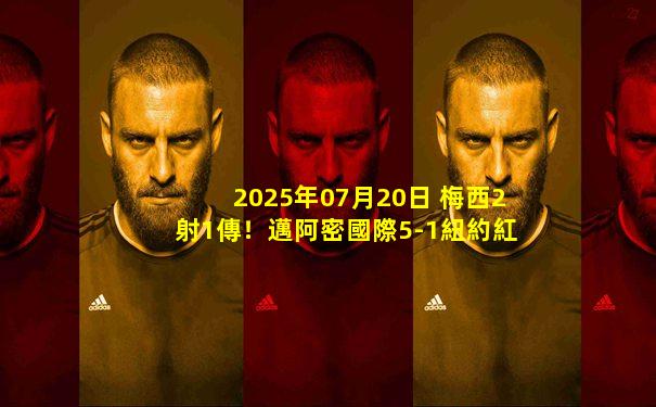 2025年07月20日 梅西2射1傳！邁阿密國際5-1紐約紅牛 阿爾巴傳射蘇牙布教授送助攻